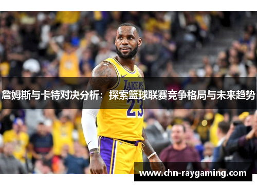 詹姆斯与卡特对决分析:探索篮球联赛竞争格局与未来趋势 詹姆斯与卡特对决分析:探索篮球联赛竞争格局与未来趋势