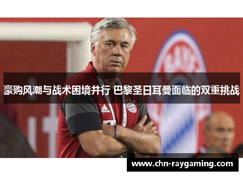 豪购风潮与战术困境并行 巴黎圣日耳曼面临的双重挑战 豪购风潮与战术困境并行 巴黎圣日耳曼面临的双重挑战