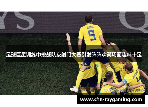 足球巨星训练中挑战队友射门大赛引发阵阵欢笑场面趣味十足 足球巨星训练中挑战队友射门大赛引发阵阵欢笑场面趣味十足