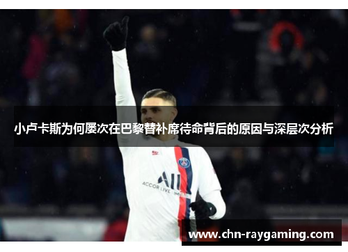 小卢卡斯为何屡次在巴黎替补席待命背后的原因与深层次分析 小卢卡斯为何屡次在巴黎替补席待命背后的原因与深层次分析