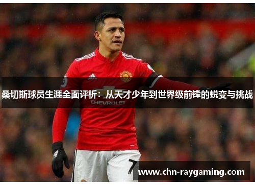 桑切斯球员生涯全面评析:从天才少年到世界级前锋的蜕变与挑战 桑切斯球员生涯全面评析:从天才少年到世界级前锋的蜕变与挑战