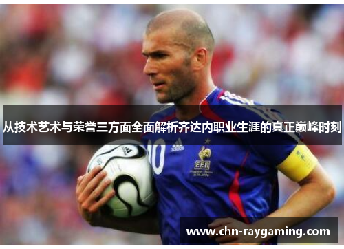 从技术艺术与荣誉三方面全面解析齐达内职业生涯的真正巅峰时刻 从技术艺术与荣誉三方面全面解析齐达内职业生涯的真正巅峰时刻