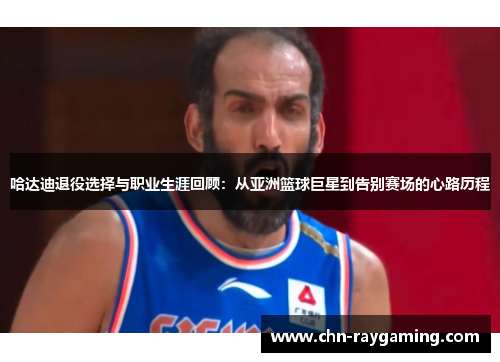 哈达迪退役选择与职业生涯回顾:从亚洲篮球巨星到告别赛场的心路历程 哈达迪退役选择与职业生涯回顾:从亚洲篮球巨星到告别赛场的心路历程