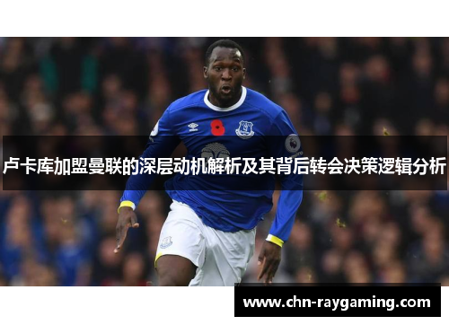 卢卡库加盟曼联的深层动机解析及其背后转会决策逻辑分析