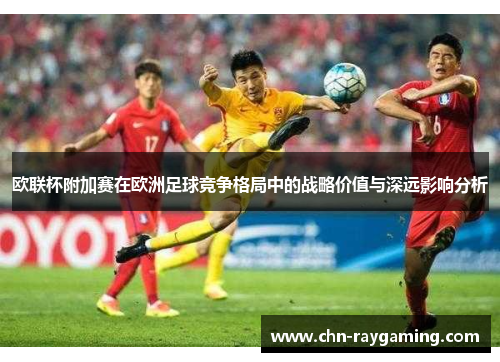 欧联杯附加赛在欧洲足球竞争格局中的战略价值与深远影响分析 欧联杯附加赛在欧洲足球竞争格局中的战略价值与深远影响分析