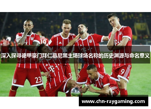 深入探寻德甲豪门拜仁慕尼黑主场球场名称的历史渊源与命名意义 深入探寻德甲豪门拜仁慕尼黑主场球场名称的历史渊源与命名意义