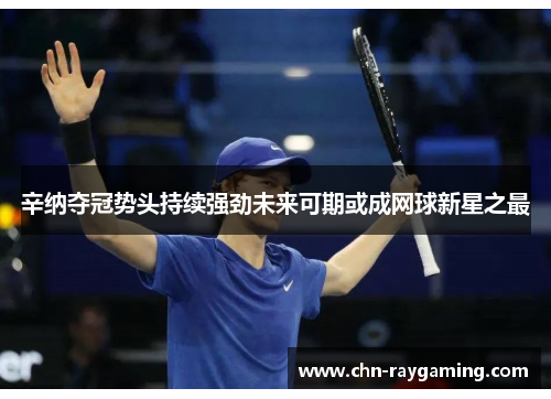 辛纳夺冠势头持续强劲未来可期或成网球新星之最 辛纳夺冠势头持续强劲未来可期或成网球新星之最
