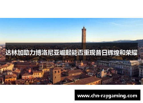 达林加助力博洛尼亚崛起能否重现昔日辉煌和荣耀 达林加助力博洛尼亚崛起能否重现昔日辉煌和荣耀