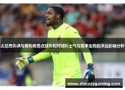 迈尼昂失误与普利希奇点球失利对球队士气与赛季走势的深远影响分析 迈尼昂失误与普利希奇点球失利对球队士气与赛季走势的深远影响分析