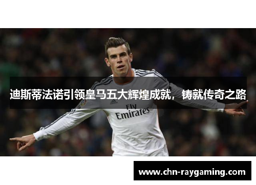 迪斯蒂法诺引领皇马五大辉煌成就,铸就传奇之路 迪斯蒂法诺引领皇马五大辉煌成就,铸就传奇之路