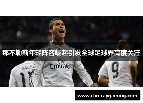 那不勒斯年轻阵容崛起引发全球足球界高度关注 那不勒斯年轻阵容崛起引发全球足球界高度关注