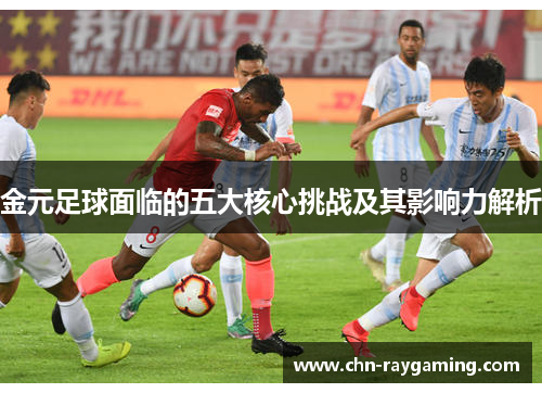 金元足球面临的五大核心挑战及其影响力解析