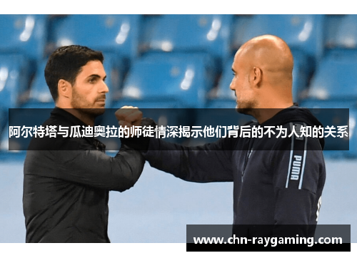 阿尔特塔与瓜迪奥拉的师徒情深揭示他们背后的不为人知的关系 阿尔特塔与瓜迪奥拉的师徒情深揭示他们背后的不为人知的关系