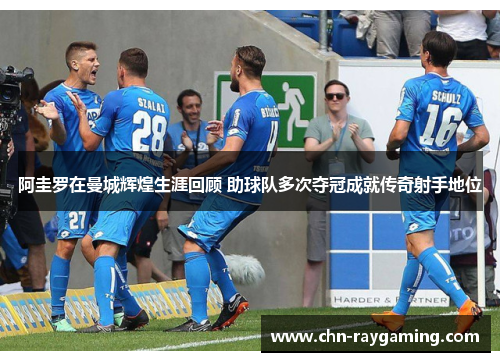 阿圭罗在曼城辉煌生涯回顾 助球队多次夺冠成就传奇射手地位 阿圭罗在曼城辉煌生涯回顾 助球队多次夺冠成就传奇射手地位
