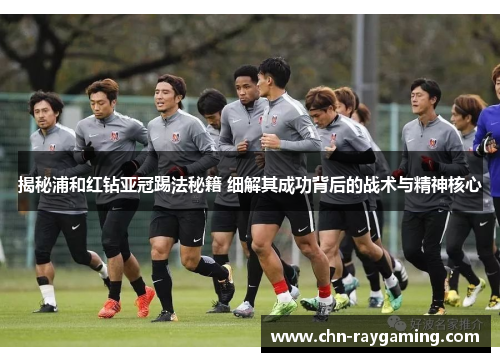 揭秘浦和红钻亚冠踢法秘籍 细解其成功背后的战术与精神核心 揭秘浦和红钻亚冠踢法秘籍 细解其成功背后的战术与精神核心