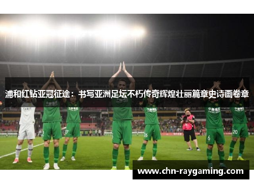 浦和红钻亚冠征途：书写亚洲足坛不朽传奇辉煌壮丽篇章史诗画卷章