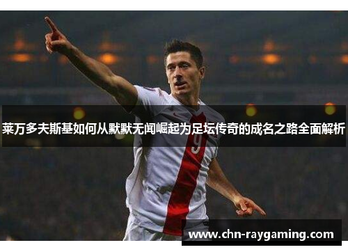 莱万多夫斯基如何从默默无闻崛起为足坛传奇的成名之路全面解析 莱万多夫斯基如何从默默无闻崛起为足坛传奇的成名之路全面解析