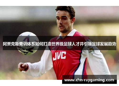 阿贾克斯青训体系如何打造世界级足球人才并引领足球发展趋势 阿贾克斯青训体系如何打造世界级足球人才并引领足球发展趋势