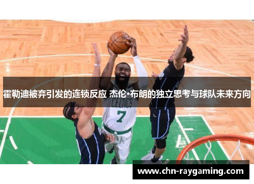 霍勒迪被弃引发的连锁反应 杰伦·布朗的独立思考与球队未来方向