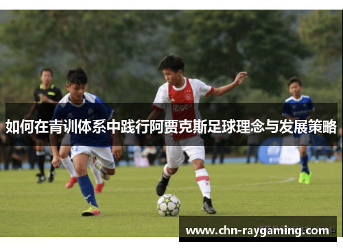 如何在青训体系中践行阿贾克斯足球理念与发展策略 如何在青训体系中践行阿贾克斯足球理念与发展策略