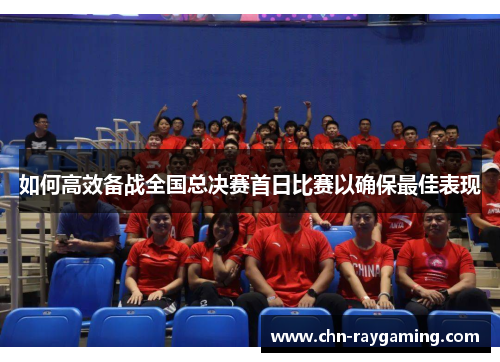 如何高效备战全国总决赛首日比赛以确保最佳表现 如何高效备战全国总决赛首日比赛以确保最佳表现
