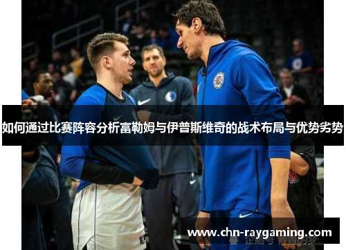 如何通过比赛阵容分析富勒姆与伊普斯维奇的战术布局与优势劣势 如何通过比赛阵容分析富勒姆与伊普斯维奇的战术布局与优势劣势