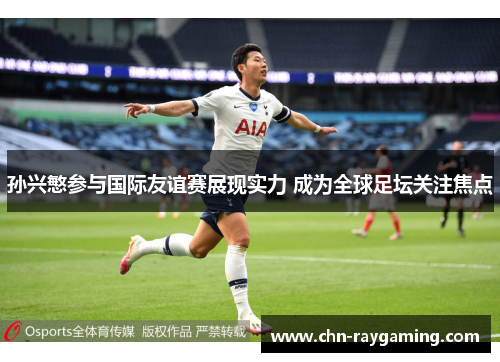 孙兴慜参与国际友谊赛展现实力 成为全球足坛关注焦点